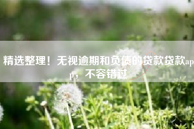 精选整理！无视逾期和负债的贷款贷款app，不容错过