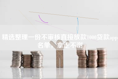 精选整理一份不审核直接放款1000贷款app名单，拿走不谢