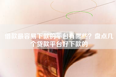 借款最容易下款的平台有哪些？盘点几个贷款平台好下款的