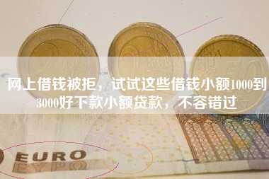 网上借钱被拒，试试这些借钱小额1000到3000好下款小额贷款，不容错过
