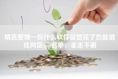 精选整理一份什么软件征信花了也能借钱网贷app名单，拿走不谢