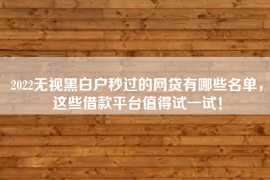 2022无视黑白户秒过的网贷有哪些名单，这些借款平台值得试一试！