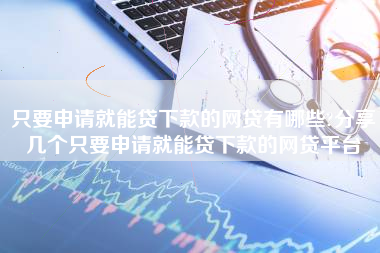只要申请就能贷下款的网贷有哪些?分享几个只要申请就能贷下款的网贷平台