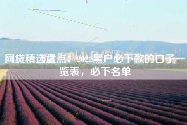 网贷精选盘点：2022黑户必下款的口子一览表，必下名单