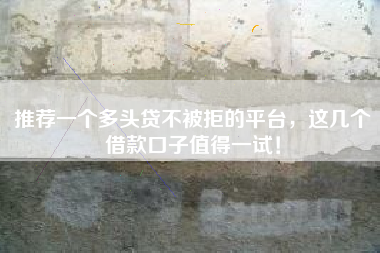 推荐一个多头贷不被拒的平台，这几个借款口子值得一试！