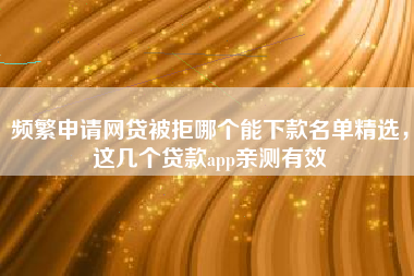 频繁申请网贷被拒哪个能下款名单精选，这几个贷款app亲测有效