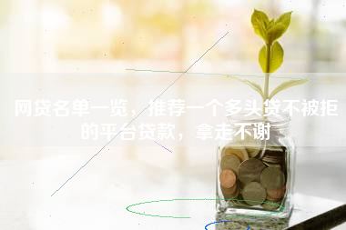 网贷名单一览，推荐一个多头贷不被拒的平台贷款，拿走不谢