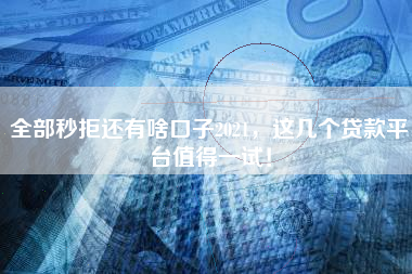 全部秒拒还有啥口子2021，这几个贷款平台值得一试！