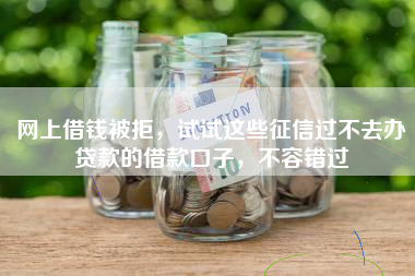 网上借钱被拒，试试这些征信过不去办贷款的借款口子，不容错过