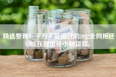 精选整理！千万不能错过的2022全网拒还能在哪借钱小额贷款