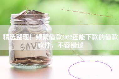 精选整理！频繁借款2022还能下款的借款软件，不容错过