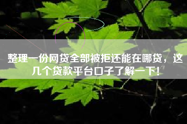整理一份网贷全部被拒还能在哪贷，这几个贷款平台口子了解一下！