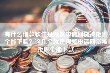 有什么借款软件是频繁申请网贷被拒哪个能下款？这几个就是频繁申请网贷被拒哪个能下款
