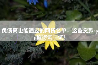 负债高也能通过的网贷名单，这些贷款app值得试一试！