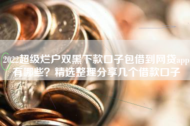 2022超级烂户双黑下款口子包借到网贷app有哪些？精选整理分享几个借款口子