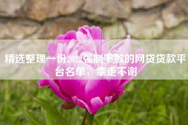 精选整理一份2022强制下款的网贷贷款平台名单，拿走不谢