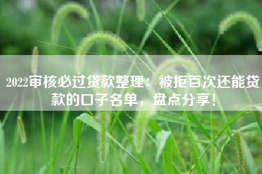 2022审核必过贷款整理：被拒百次还能贷款的口子名单，盘点分享！
