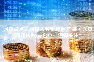 网贷盘点，网贷太频繁秒拒,在哪可以贷到钱贷款app名单，值得关注！
