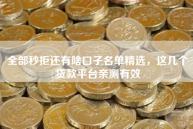 全部秒拒还有啥口子名单精选，这几个贷款平台亲测有效