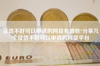 征信不好可以申请的网贷有哪些?分享几个征信不好可以申请的网贷平台