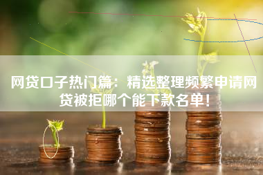 网贷口子热门篇：精选整理频繁申请网贷被拒哪个能下款名单！