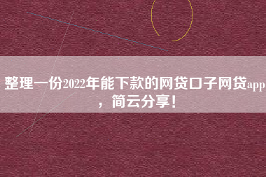 整理一份2022年能下款的网贷口子网贷app，简云分享！