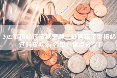 2022审核必过贷款整理：征信花了审核必过的贷款app名单，盘点分享！