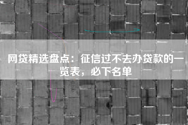 网贷精选盘点：征信过不去办贷款的一览表，必下名单