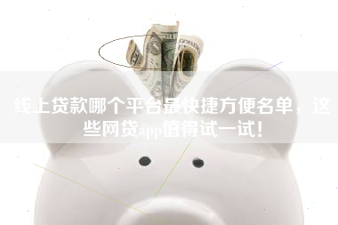 线上贷款哪个平台最快捷方便名单，这些网贷app值得试一试！