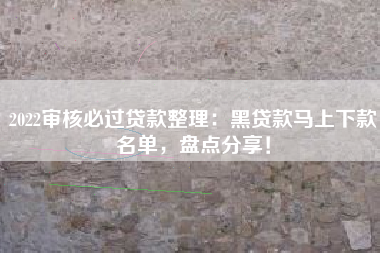2022审核必过贷款整理：黑贷款马上下款名单，盘点分享！