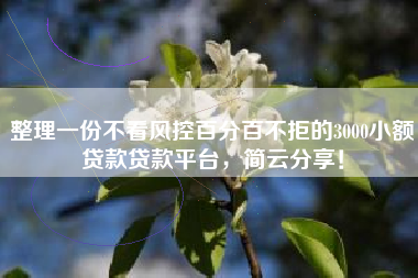 整理一份不看风控百分百不拒的3000小额贷款贷款平台，简云分享！