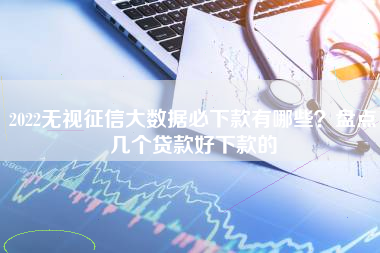2022无视征信大数据必下款有哪些？盘点几个贷款好下款的