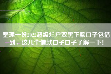 整理一份2022超级烂户双黑下款口子包借到，这几个借款口子口子了解一下！