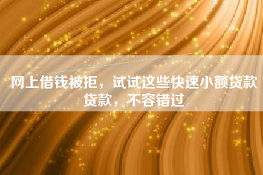 网上借钱被拒，试试这些快速小额贷款贷款，不容错过