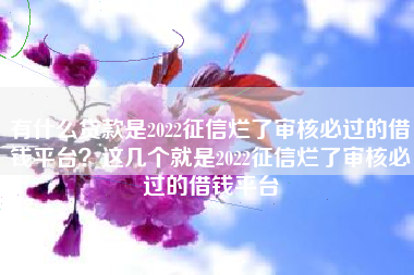 有什么贷款是2022征信烂了审核必过的借钱平台？这几个就是2022征信烂了审核必过的借钱平台