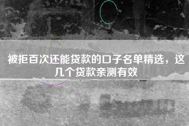 被拒百次还能贷款的口子名单精选，这几个贷款亲测有效