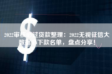 2022审核必过贷款整理：2022无视征信大数据必下款名单，盘点分享！