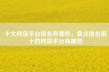 十大网贷平台排名有哪些，盘点排名前十的网贷平台有哪些