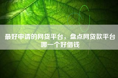 最好申请的网贷平台，盘点网贷款平台哪一个好借钱