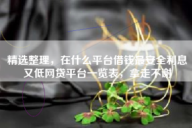 精选整理，在什么平台借钱最安全利息又低网贷平台一览表，拿走不谢