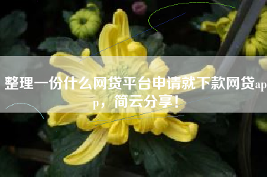 整理一份什么网贷平台申请就下款网贷app，简云分享！