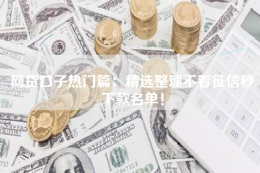 网贷口子热门篇：精选整理不看征信秒下款名单！