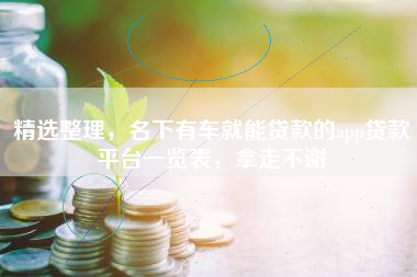 精选整理，名下有车就能贷款的app贷款平台一览表，拿走不谢