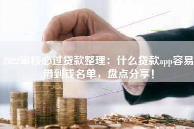 2022审核必过贷款整理：什么贷款app容易借到钱名单，盘点分享！