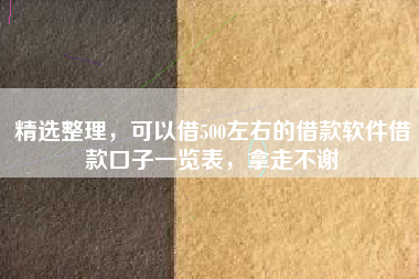 精选整理，可以借500左右的借款软件借款口子一览表，拿走不谢