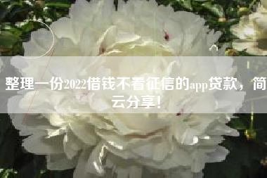 整理一份2022借钱不看征信的app贷款，简云分享！