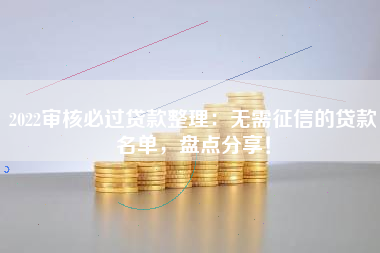2022审核必过贷款整理：无需征信的贷款名单，盘点分享！