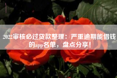 2022审核必过贷款整理：严重逾期能借钱的app名单，盘点分享！