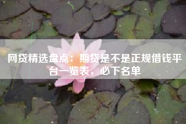 网贷精选盘点：期贷是不是正规借钱平台一览表，必下名单