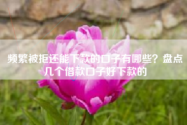 频繁被拒还能下款的口子有哪些？盘点几个借款口子好下款的